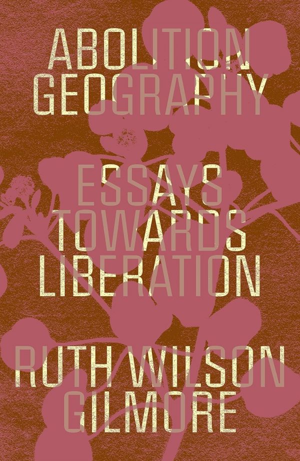 Abolition geography: essays towards liberation Ruth Wilson Gilmore is written in yellow text on a red-brown background. There is the silhouette of a flower over the top in pink.